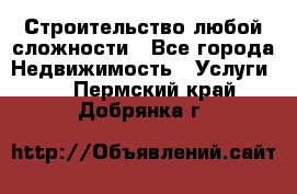 Строительство любой сложности - Все города Недвижимость » Услуги   . Пермский край,Добрянка г.